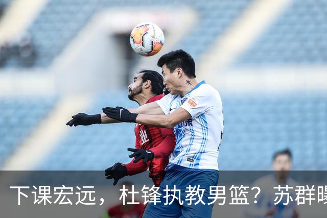 下课宏远，杜锋执教男篮？苏群曝料，1年计划曝光，宏远新帅曝光