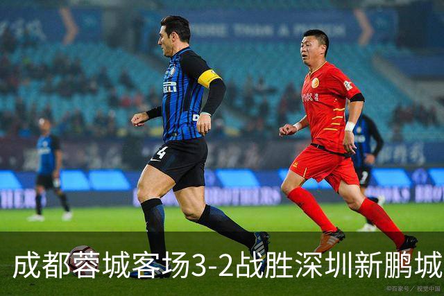 成都蓉城客场3-2战胜深圳新鹏城